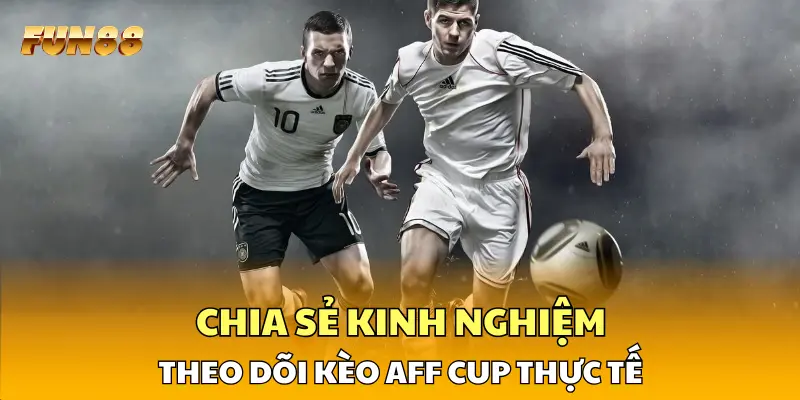Chia sẻ kinh nghiệm theo dõi kèo AFF Cup thực tế